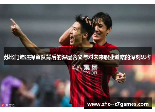 苏比门迪选择留队背后的深层含义与对未来职业道路的深刻思考 苏比门迪选择留队背后的深层含义与对未来职业道路的深刻思考