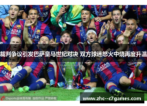 裁判争议引发巴萨皇马世纪对决 双方球迷怒火中烧再度升温 裁判争议引发巴萨皇马世纪对决 双方球迷怒火中烧再度升温