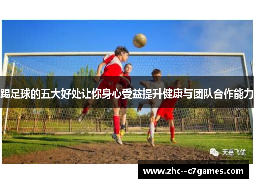 踢足球的五大好处让你身心受益提升健康与团队合作能力 踢足球的五大好处让你身心受益提升健康与团队合作能力