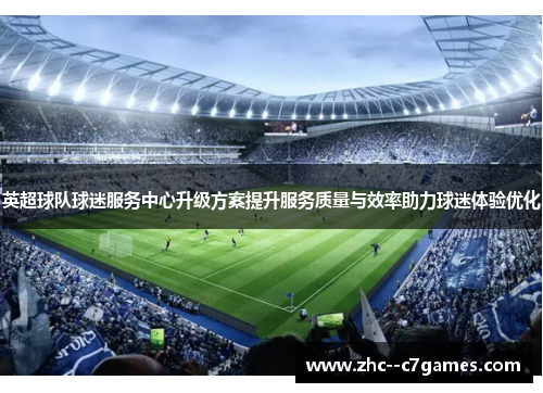 英超球队球迷服务中心升级方案提升服务质量与效率助力球迷体验优化 英超球队球迷服务中心升级方案提升服务质量与效率助力球迷体验优化