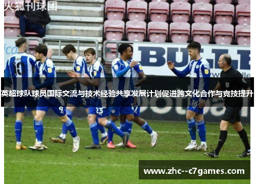 英超球队球员国际交流与技术经验共享发展计划促进跨文化合作与竞技提升