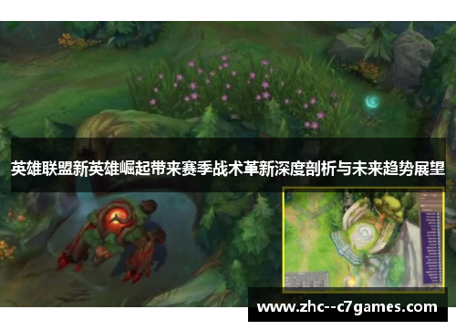 英雄联盟新英雄崛起带来赛季战术革新深度剖析与未来趋势展望