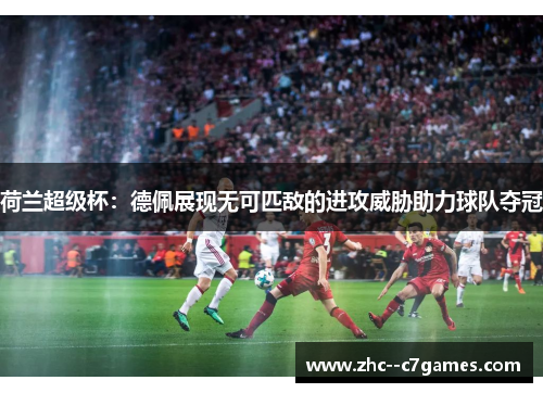 荷兰超级杯：德佩展现无可匹敌的进攻威胁助力球队夺冠