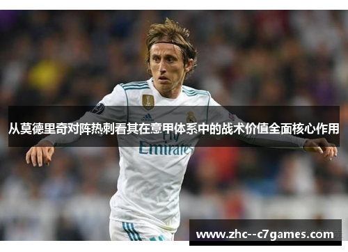 从莫德里奇对阵热刺看其在意甲体系中的战术价值全面核心作用 从莫德里奇对阵热刺看其在意甲体系中的战术价值全面核心作用