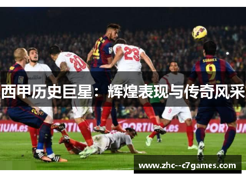 西甲历史巨星：辉煌表现与传奇风采