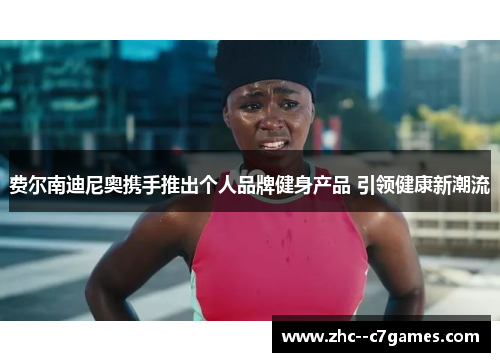 费尔南迪尼奥携手推出个人品牌健身产品 引领健康新潮流 费尔南迪尼奥携手推出个人品牌健身产品 引领健康新潮流