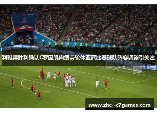 利雅得胜利确认C罗因肌肉疲劳轮休亚冠比赛球队阵容调整引关注 利雅得胜利确认C罗因肌肉疲劳轮休亚冠比赛球队阵容调整引关注
