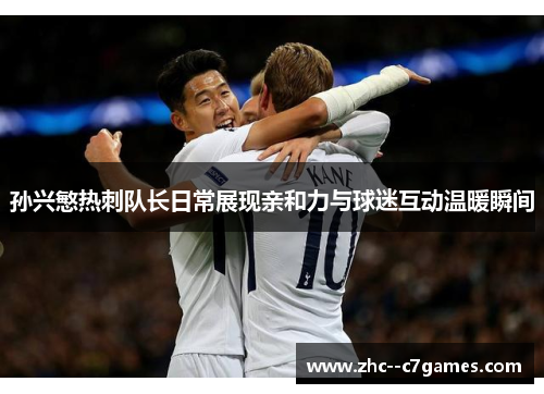 孙兴慜热刺队长日常展现亲和力与球迷互动温暖瞬间 孙兴慜热刺队长日常展现亲和力与球迷互动温暖瞬间