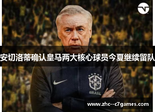 安切洛蒂确认皇马两大核心球员今夏继续留队 安切洛蒂确认皇马两大核心球员今夏继续留队