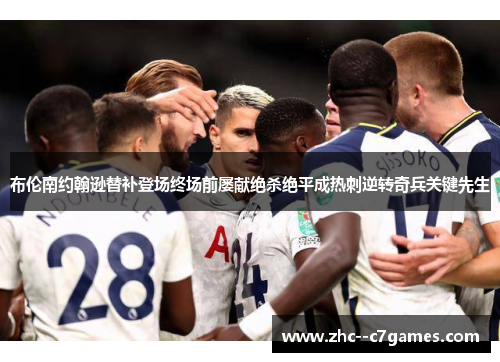 布伦南约翰逊替补登场终场前屡献绝杀绝平成热刺逆转奇兵关键先生 布伦南约翰逊替补登场终场前屡献绝杀绝平成热刺逆转奇兵关键先生