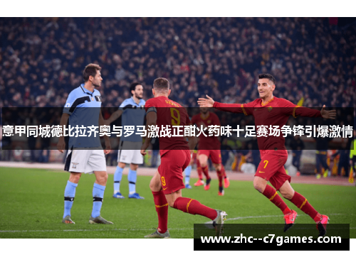 意甲同城德比拉齐奥与罗马激战正酣火药味十足赛场争锋引爆激情 意甲同城德比拉齐奥与罗马激战正酣火药味十足赛场争锋引爆激情
