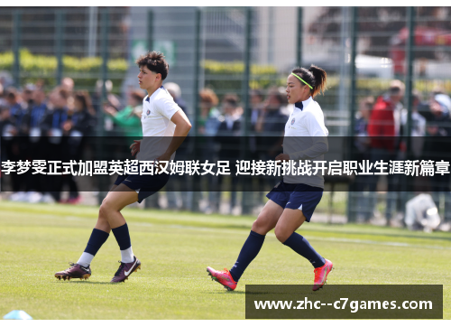 李梦雯正式加盟英超西汉姆联女足 迎接新挑战开启职业生涯新篇章