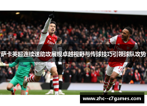 萨卡英超连续送助攻展现卓越视野与传球技巧引领球队攻势