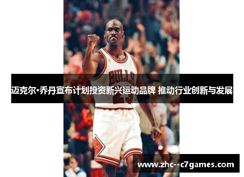 迈克尔·乔丹宣布计划投资新兴运动品牌 推动行业创新与发展