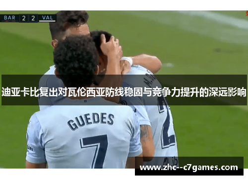 迪亚卡比复出对瓦伦西亚防线稳固与竞争力提升的深远影响