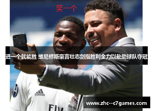 进一个就能胜 维尼修斯豪言壮志剑指胜利全力以赴助球队夺冠