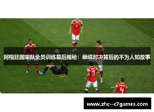 阿根廷国家队全员训练幕后揭秘：巅峰对决背后的不为人知故事
