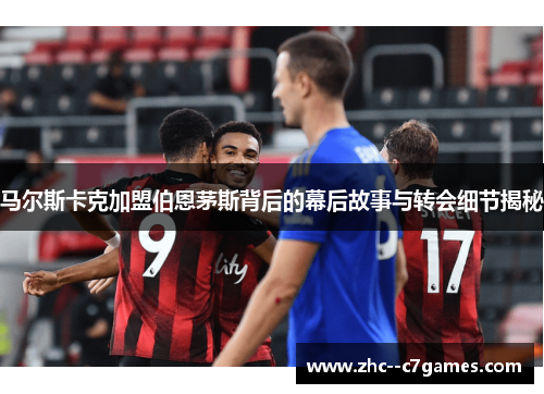 马尔斯卡克加盟伯恩茅斯背后的幕后故事与转会细节揭秘 马尔斯卡克加盟伯恩茅斯背后的幕后故事与转会细节揭秘
