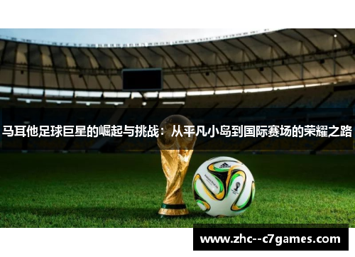 马耳他足球巨星的崛起与挑战：从平凡小岛到国际赛场的荣耀之路
