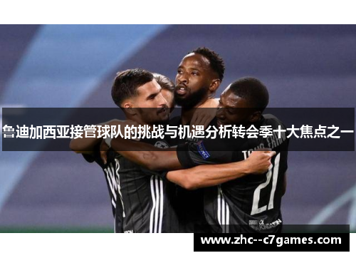 鲁迪加西亚接管球队的挑战与机遇分析转会季十大焦点之一 鲁迪加西亚接管球队的挑战与机遇分析转会季十大焦点之一