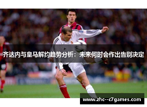 齐达内与皇马解约趋势分析:未来何时会作出告别决定 齐达内与皇马解约趋势分析:未来何时会作出告别决定