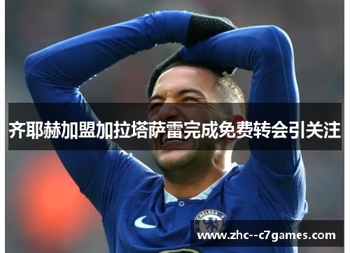 齐耶赫加盟加拉塔萨雷完成免费转会引关注 齐耶赫加盟加拉塔萨雷完成免费转会引关注