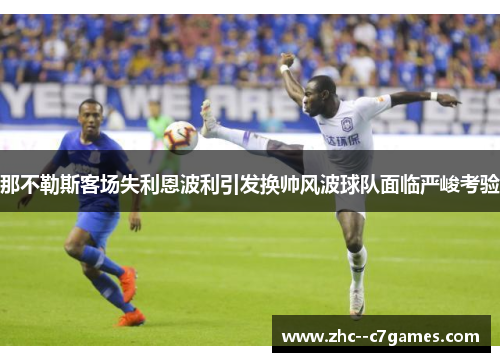 那不勒斯客场失利恩波利引发换帅风波球队面临严峻考验 那不勒斯客场失利恩波利引发换帅风波球队面临严峻考验